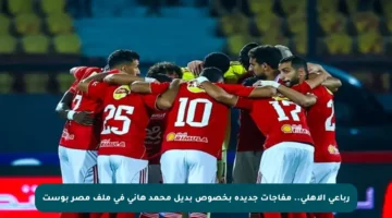 رباعي الأهلي.. مفاجآت جديدة بخصوص بديل محمد هاني في ملف مصر بوست